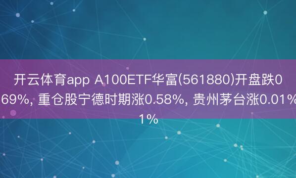 开云体育app A100ETF华富(561880)开盘跌0.69%， 重仓股宁德时期涨0.58%， 贵州茅台涨0.01%