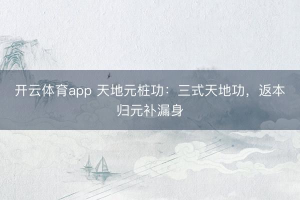 开云体育app 天地元桩功：三式天地功，返本归元补漏身