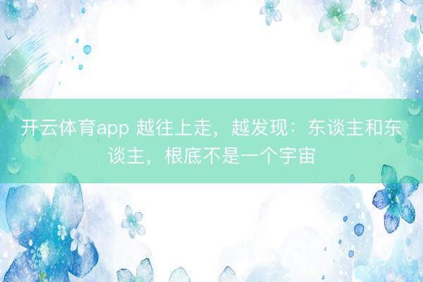开云体育app 越往上走，越发现：东谈主和东谈主，根底不是一个宇宙