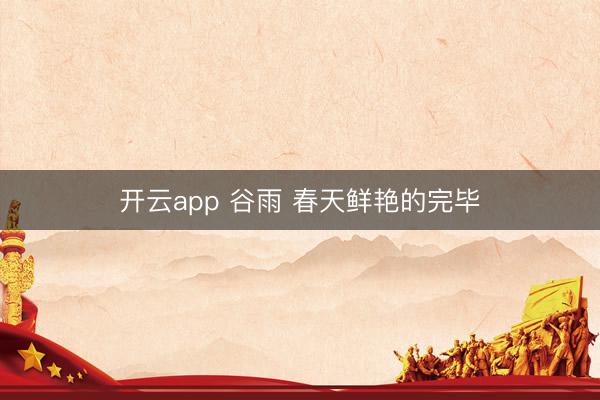 开云app 谷雨 春天鲜艳的完毕