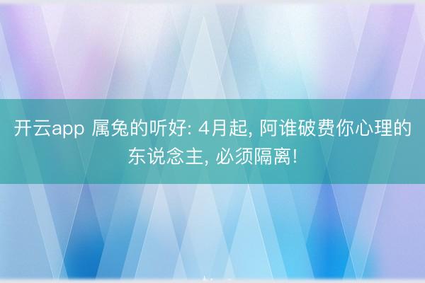 开云app 属兔的听好: 4月起， 阿谁破费你心理的东说念主， 必须隔离!