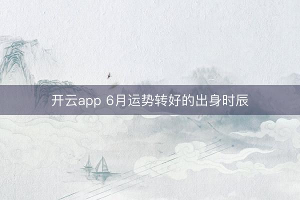 开云app 6月运势转好的出身时辰