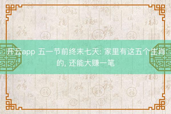 开云app 五一节前终末七天: 家里有这五个生肖的， 还能大赚一笔