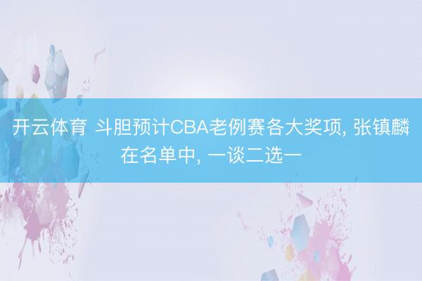 开云体育 斗胆预计CBA老例赛各大奖项， 张镇麟在名单中， 一谈二选一
