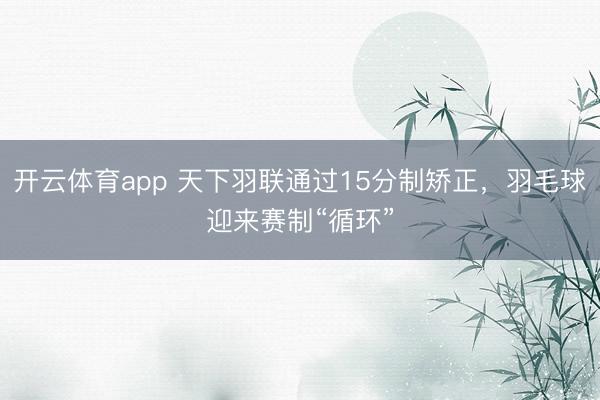 开云体育app 天下羽联通过15分制矫正，羽毛球迎来赛制“循环”
