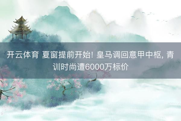 开云体育 夏窗提前开始! 皇马调回意甲中枢， 青训时尚遭6000万标价