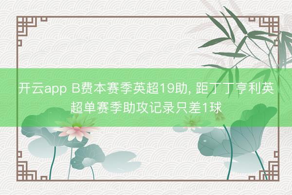 开云app B费本赛季英超19助， 距丁丁亨利英超单赛季助攻记录只差1球