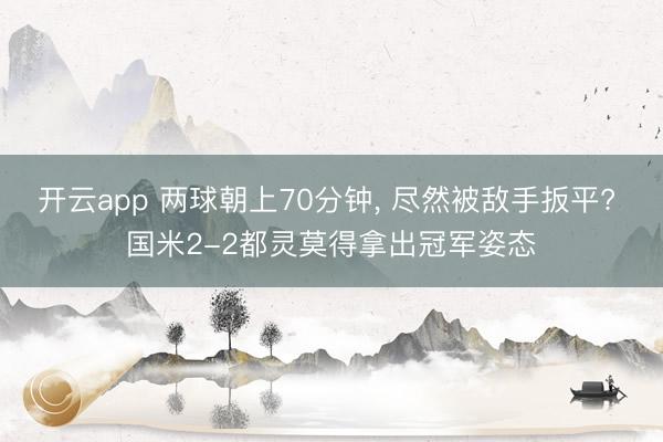 开云app 两球朝上70分钟， 尽然被敌手扳平? 国米2-2都灵莫得拿出冠军姿态