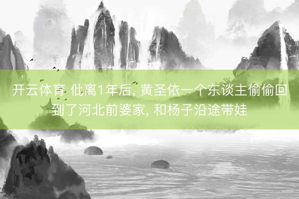 开云体育 仳离1年后， 黄圣依一个东谈主偷偷回到了河北前婆家， 和杨子沿途带娃