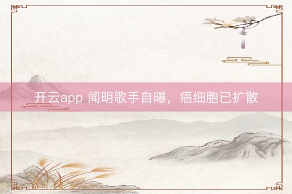 开云app 闻明歌手自曝，癌细胞已扩散