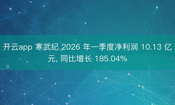开云app 寒武纪 2026 年一季度净利润 10.13 亿元， 同比增长 185.04%