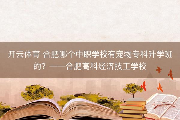 开云体育 合肥哪个中职学校有宠物专科升学班的？——合肥高科经济技工学校