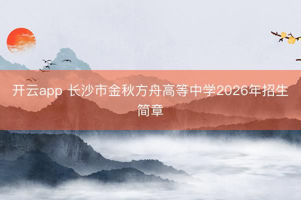 开云app 长沙市金秋方舟高等中学2026年招生简章