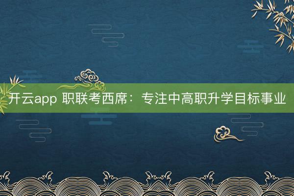 开云app 职联考西席：专注中高职升学目标事业