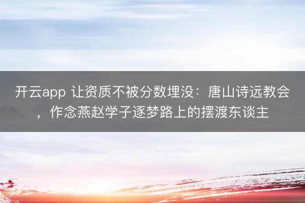 开云app 让资质不被分数埋没：唐山诗远教会，作念燕赵学子逐梦路上的摆渡东谈主
