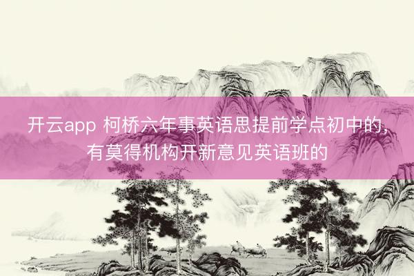 开云app 柯桥六年事英语思提前学点初中的，有莫得机构开新意见英语班的