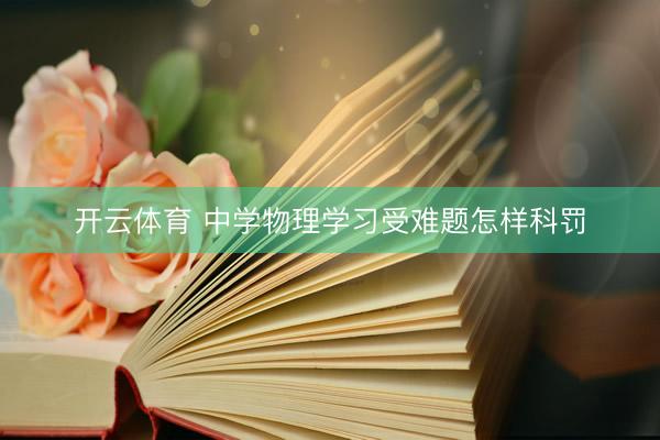 开云体育 中学物理学习受难题怎样科罚