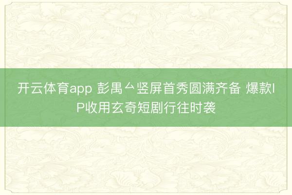 开云体育app 彭禺厶竖屏首秀圆满齐备 爆款IP收用玄奇短剧行往时袭