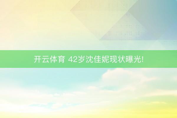 开云体育 42岁沈佳妮现状曝光!