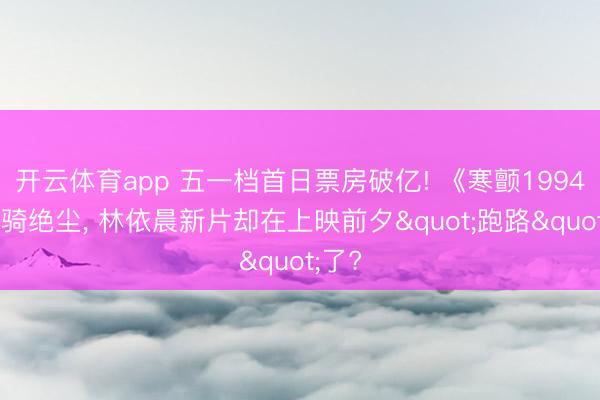 开云体育app 五一档首日票房破亿! 《寒颤1994》一骑绝尘， 林依晨新片却在上映前夕"跑路"了?
