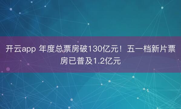 开云app 年度总票房破130亿元！五一档新片票房已普及1.2亿元