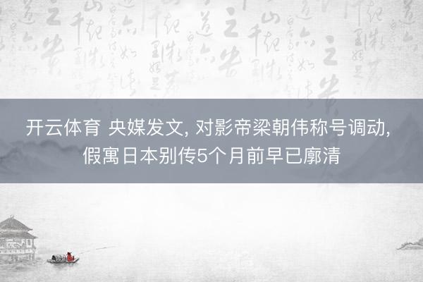开云体育 央媒发文， 对影帝梁朝伟称号调动， 假寓日本别传5个月前早已廓清
