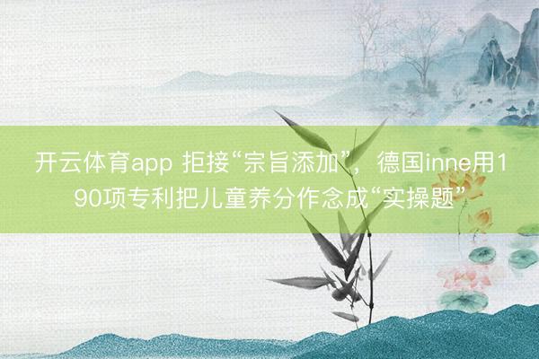 开云体育app 拒接“宗旨添加”，德国inne用190项专利把儿童养分作念成“实操题”