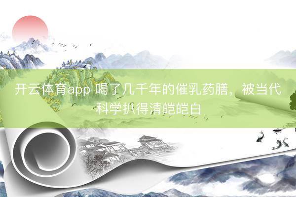 开云体育app 喝了几千年的催乳药膳，被当代科学扒得清皑皑白