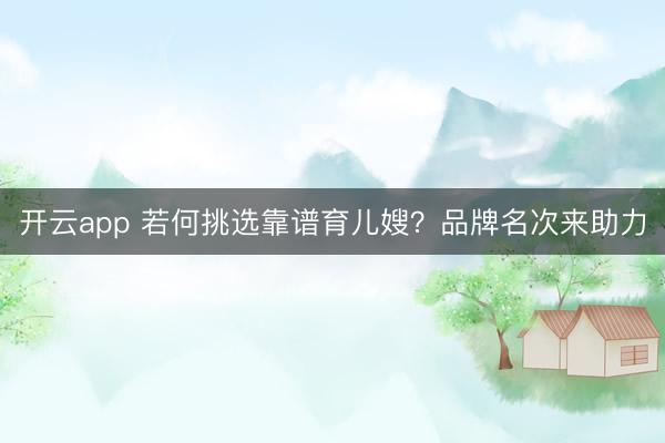 开云app 若何挑选靠谱育儿嫂？品牌名次来助力