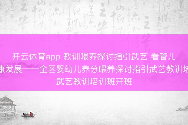 开云体育app 教训喂养探讨指引武艺 看管儿童养分健康发展——全区婴幼儿养分喂养探讨指引武艺教训培训班开班