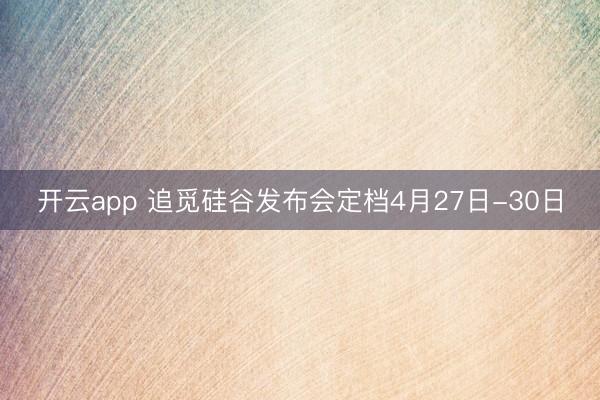开云app 追觅硅谷发布会定档4月27日-30日