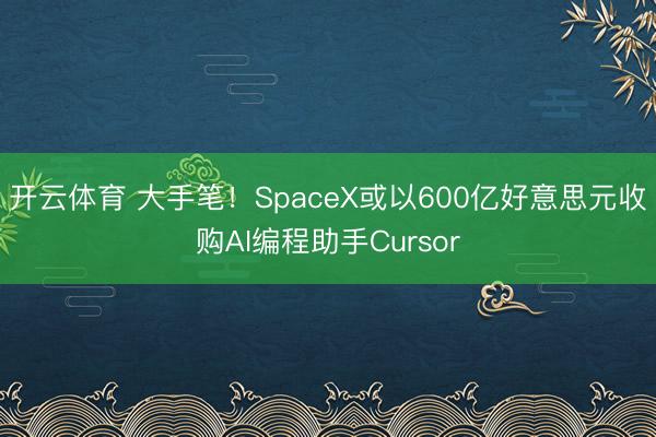 开云体育 大手笔！SpaceX或以600亿好意思元收购AI编程助手Cursor