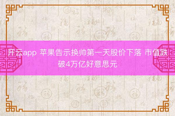 开云app 苹果告示换帅第一天股价下落 市值跌破4万亿好意思元
