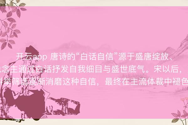 开云app 唐诗的“白话自信”源于盛唐绽放、浪掷的社会环境，诗东说念主通过白话抒发自我细目与盛世底气。宋以后，文化转型、理学批判及科举筛选逐渐消磨这种自信，最终在主流体裁中褪色，但民间和非主流文化中仍保留其血脉。#翰墨回应单位# #RED腾达代创作大赛#