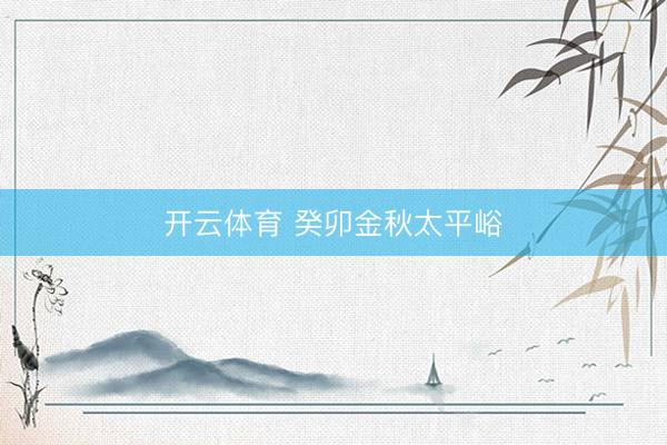 开云体育 癸卯金秋太平峪