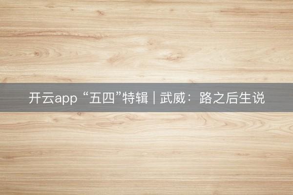 开云app “五四”特辑 | 武威：路之后生说