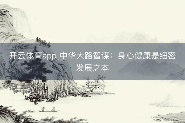 开云体育app 中华大路智谋：身心健康是细密发展之本
