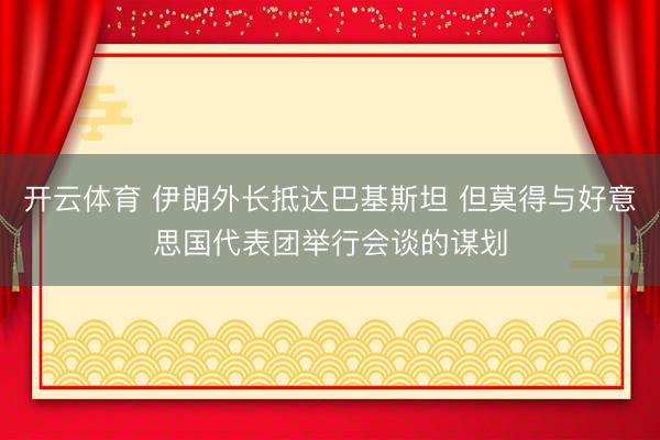 开云体育 伊朗外长抵达巴基斯坦 但莫得与好意思国代表团举行会谈的谋划