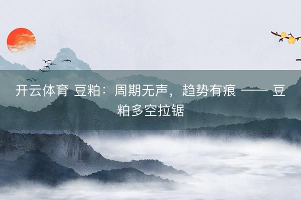 开云体育 豆粕：周期无声，趋势有痕 —— 豆粕多空拉锯