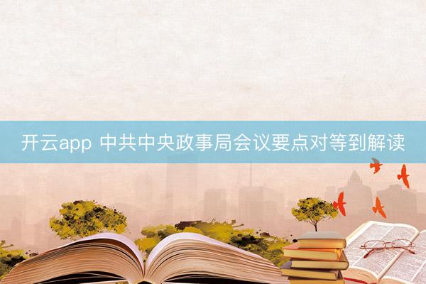 开云app 中共中央政事局会议要点对等到解读