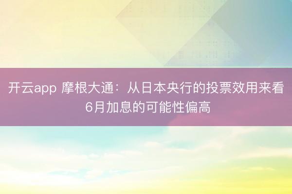 开云app 摩根大通：从日本央行的投票效用来看 6月加息的可能性偏高