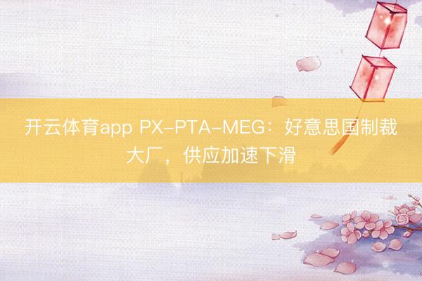 开云体育app PX-PTA-MEG：好意思国制裁大厂，供应加速下滑