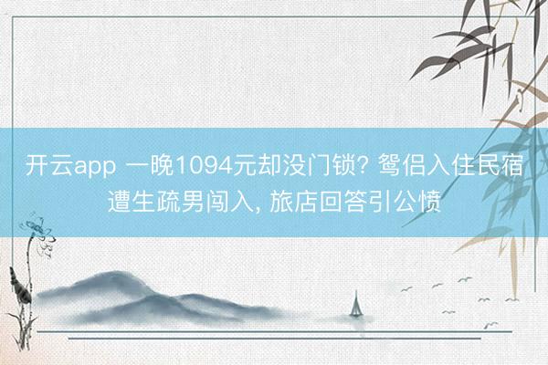 开云app 一晚1094元却没门锁? 鸳侣入住民宿遭生疏男闯入， 旅店回答引公愤