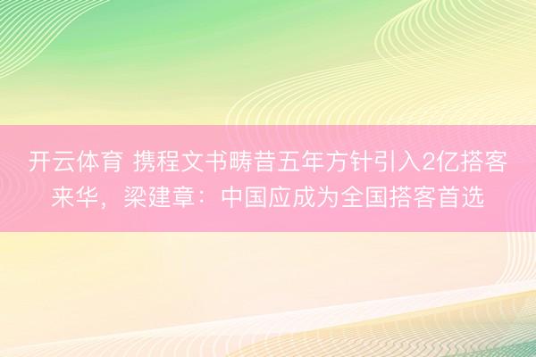 开云体育 携程文书畴昔五年方针引入2亿搭客来华，梁建章：中国应成为全国搭客首选