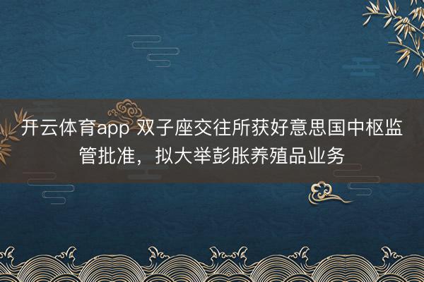 开云体育app 双子座交往所获好意思国中枢监管批准，拟大举彭胀养殖品业务