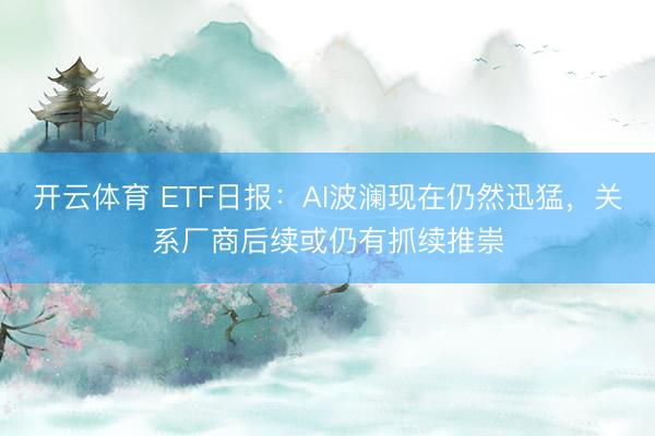 开云体育 ETF日报：AI波澜现在仍然迅猛，关系厂商后续或仍有抓续推崇