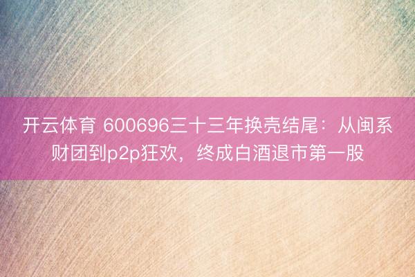 开云体育 600696三十三年换壳结尾：从闽系财团到p2p狂欢，终成白酒退市第一股