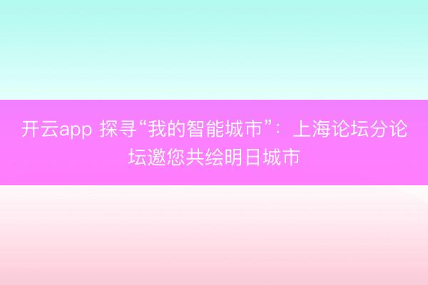 开云app 探寻“我的智能城市”：上海论坛分论坛邀您共绘明日城市