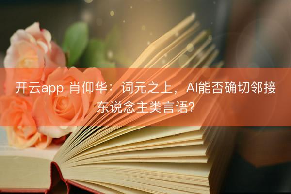 开云app 肖仰华：词元之上，AI能否确切邻接东说念主类言语？