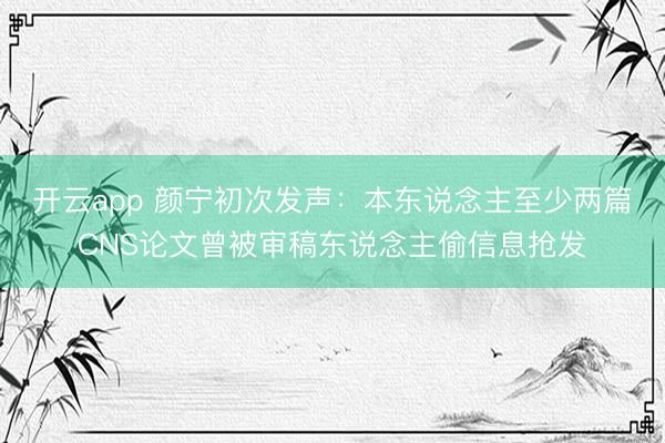 开云app 颜宁初次发声：本东说念主至少两篇CNS论文曾被审稿东说念主偷信息抢发